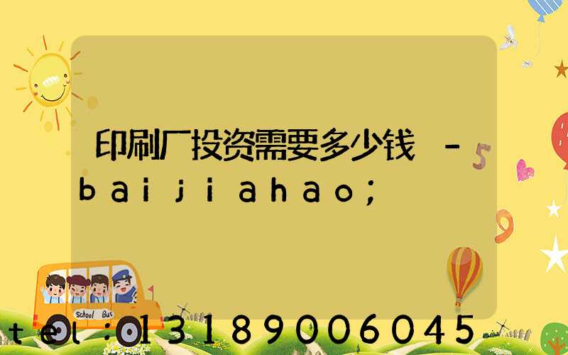 印刷厂投资需要多少钱 -baijiahao